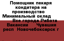 Помощник пекаря-кондитера на производство  › Минимальный оклад ­ 44 000 - Все города Работа » Вакансии   . Чувашия респ.,Новочебоксарск г.